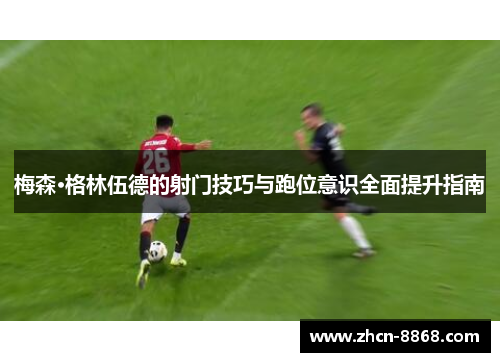 梅森·格林伍德的射门技巧与跑位意识全面提升指南