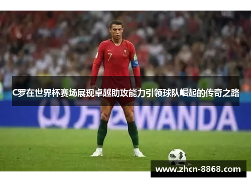 C罗在世界杯赛场展现卓越助攻能力引领球队崛起的传奇之路