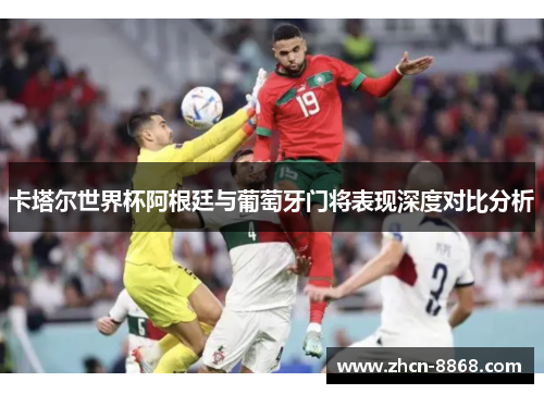 卡塔尔世界杯阿根廷与葡萄牙门将表现深度对比分析