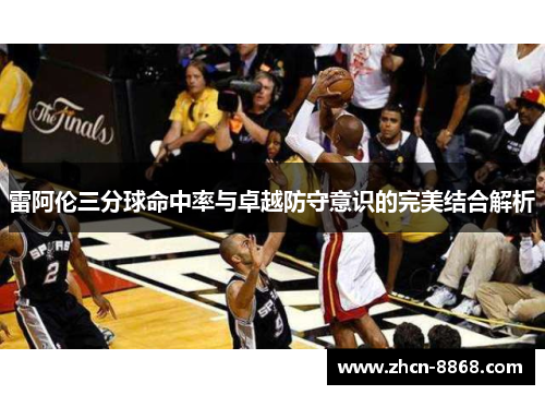 雷阿伦三分球命中率与卓越防守意识的完美结合解析