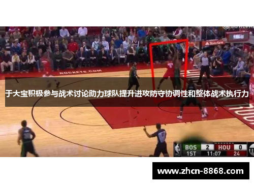 于大宝积极参与战术讨论助力球队提升进攻防守协调性和整体战术执行力
