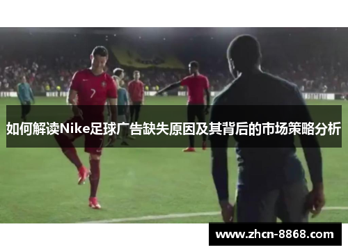 如何解读Nike足球广告缺失原因及其背后的市场策略分析