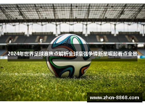 2024年世界足球赛焦点解析全球豪强争锋新星崛起看点全景
