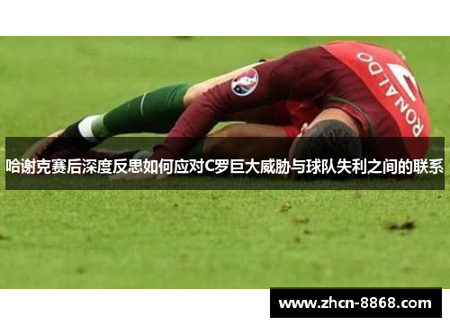 哈谢克赛后深度反思如何应对C罗巨大威胁与球队失利之间的联系 哈谢克赛后深度反思如何应对C罗巨大威胁与球队失利之间的联系