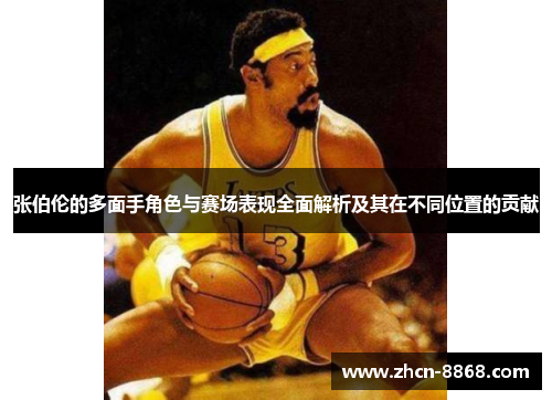 张伯伦的多面手角色与赛场表现全面解析及其在不同位置的贡献 张伯伦的多面手角色与赛场表现全面解析及其在不同位置的贡献