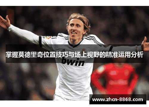 掌握莫德里奇位置技巧与场上视野的精准运用分析