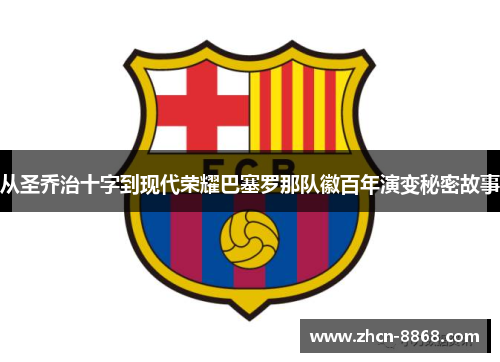 从圣乔治十字到现代荣耀巴塞罗那队徽百年演变秘密故事 从圣乔治十字到现代荣耀巴塞罗那队徽百年演变秘密故事