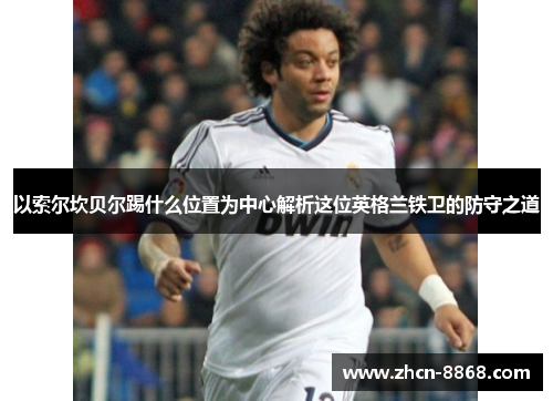 以索尔坎贝尔踢什么位置为中心解析这位英格兰铁卫的防守之道