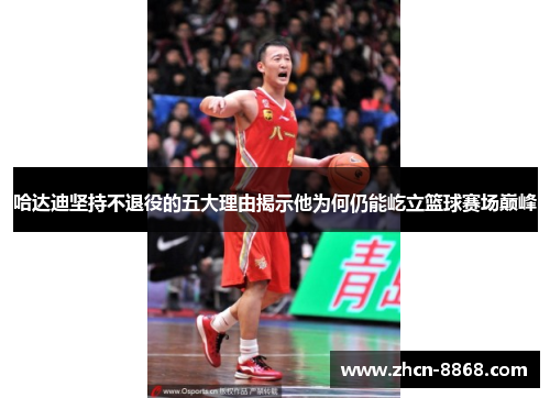 哈达迪坚持不退役的五大理由揭示他为何仍能屹立篮球赛场巅峰