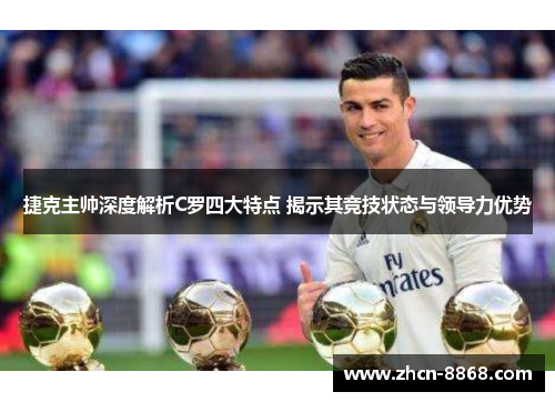 捷克主帅深度解析C罗四大特点 揭示其竞技状态与领导力优势