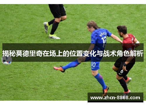 揭秘莫德里奇在场上的位置变化与战术角色解析