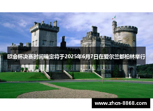 欧会杯决赛时间确定将于2025年6月7日在爱尔兰都柏林举行
