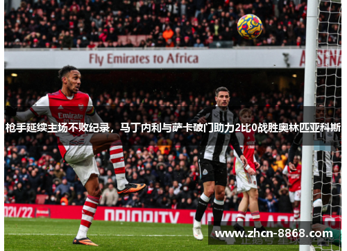 枪手延续主场不败纪录，马丁内利与萨卡破门助力2比0战胜奥林匹亚科斯