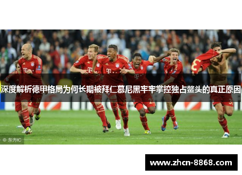 深度解析德甲格局为何长期被拜仁慕尼黑牢牢掌控独占鳌头的真正原因