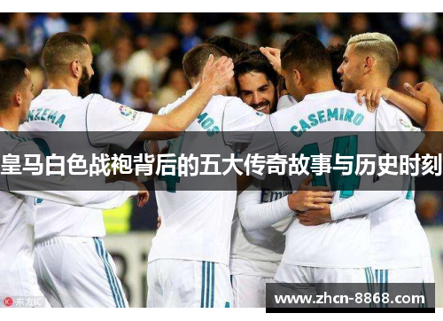 皇马白色战袍背后的五大传奇故事与历史时刻
