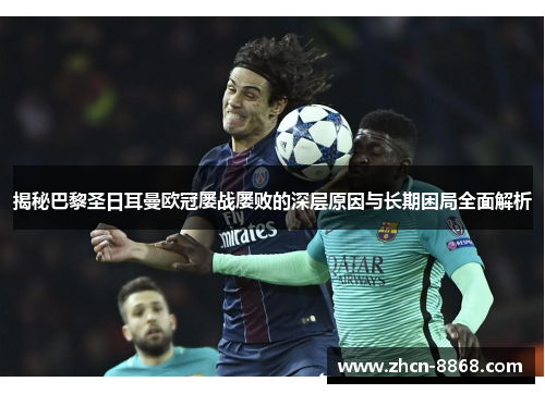 揭秘巴黎圣日耳曼欧冠屡战屡败的深层原因与长期困局全面解析