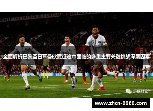 全面解析巴黎圣日耳曼欧冠征途中面临的多重主要关键挑战深层因素